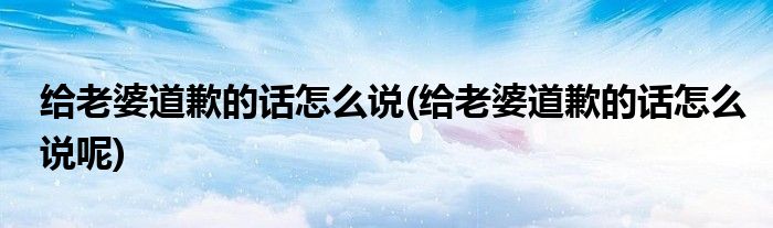 給老婆道歉的話怎么說(shuō)(給老婆道歉的話怎么說(shuō)呢)