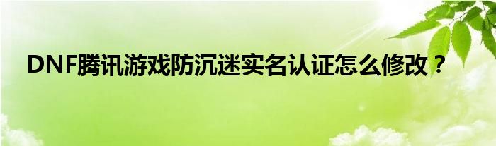 DNF騰訊游戲防沉迷實名認證怎么修改？