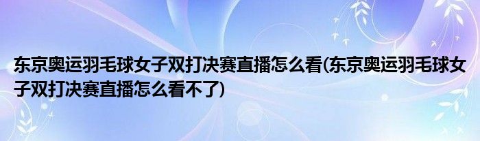 東京奧運羽毛球女子雙打決賽直播怎么看(東京奧運羽毛球女子雙打決賽直播怎么看不了)