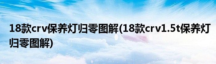 18款crv保養(yǎng)燈歸零圖解(18款crv1.5t保養(yǎng)燈歸零圖解)