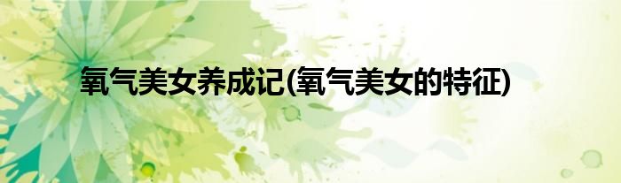 氧氣美女養(yǎng)成記(氧氣美女的特征)