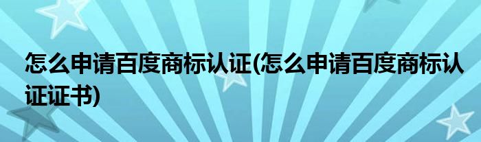 怎么申請(qǐng)百度商標(biāo)認(rèn)證(怎么申請(qǐng)百度商標(biāo)認(rèn)證證書)