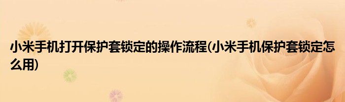 小米手機(jī)打開(kāi)保護(hù)套鎖定的操作流程(小米手機(jī)保護(hù)套鎖定怎么用)