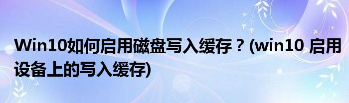 Win10如何啟用磁盤寫入緩存？(win10 啟用設(shè)備上的寫入緩存)