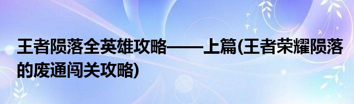 王者隕落全英雄攻略——上篇(王者榮耀隕落的廢通闖關(guān)攻略)