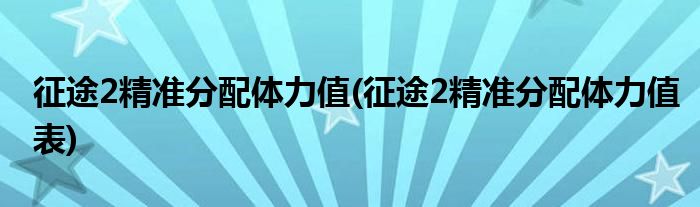 征途2精準(zhǔn)分配體力值(征途2精準(zhǔn)分配體力值表)