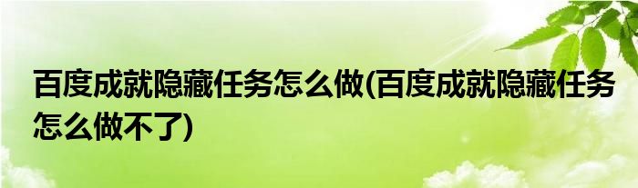 百度成就隱藏任務(wù)怎么做(百度成就隱藏任務(wù)怎么做不了)