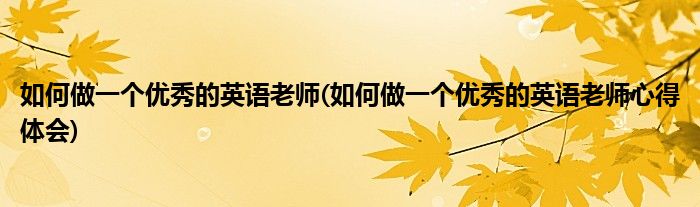 如何做一個(gè)優(yōu)秀的英語老師(如何做一個(gè)優(yōu)秀的英語老師心得體會)