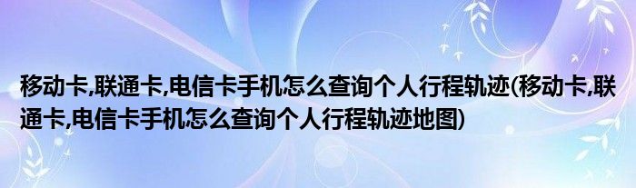 移動卡,聯(lián)通卡,電信卡手機怎么查詢個人行程軌跡(移動卡,聯(lián)通卡,電信卡手機怎么查詢個人行程軌跡地圖)