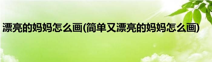 漂亮的媽媽怎么畫(簡單又漂亮的媽媽怎么畫)