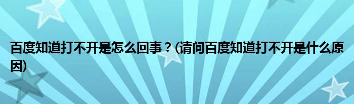 百度知道打不開是怎么回事？(請問百度知道打不開是什么原因)