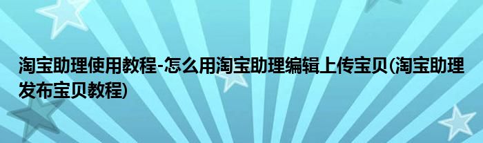 淘寶助理使用教程-怎么用淘寶助理編輯上傳寶貝(淘寶助理發(fā)布寶貝教程)