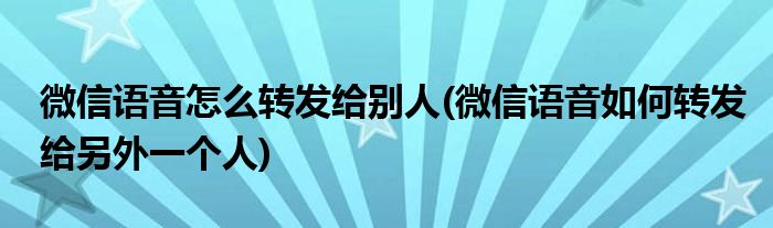 微信語音怎么轉(zhuǎn)發(fā)給別人(微信語音如何轉(zhuǎn)發(fā)給另外一個人)