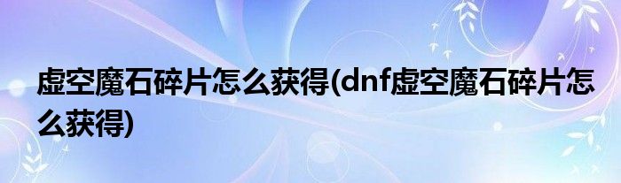 虛空魔石碎片怎么獲得(dnf虛空魔石碎片怎么獲得)