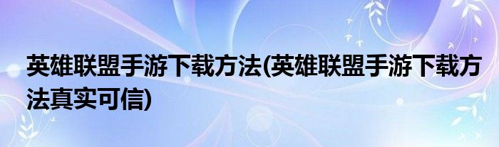 英雄聯(lián)盟手游下載方法(英雄聯(lián)盟手游下載方法真實(shí)可信)