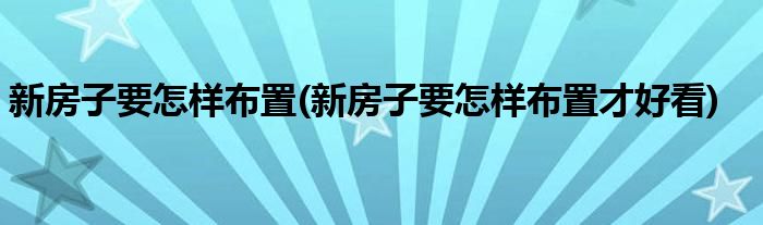 新房子要怎樣布置(新房子要怎樣布置才好看)