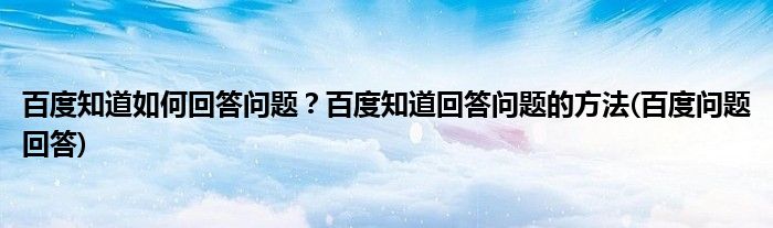 百度知道如何回答問(wèn)題？百度知道回答問(wèn)題的方法(百度問(wèn)題回答)