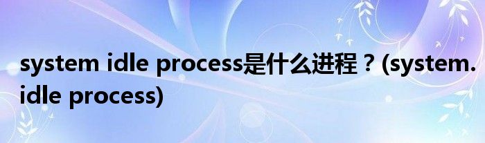 system idle process是什么進(jìn)程？(system.idle process)