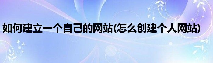 如何建立一個(gè)自己的網(wǎng)站(怎么創(chuàng)建個(gè)人網(wǎng)站)