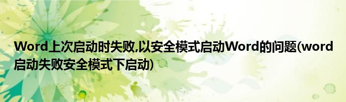 Word上次啟動時失敗,以安全模式啟動Word的問題(word啟動失敗安全模式下啟動)