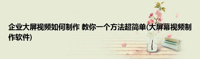 企業(yè)大屏視頻如何制作 教你一個方法超簡單(大屏幕視頻制作軟件)