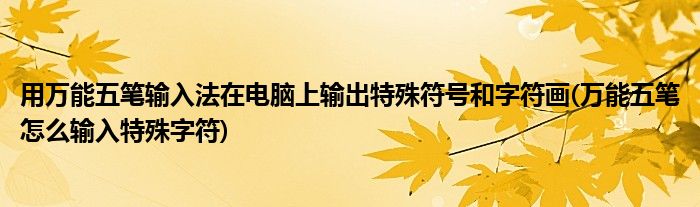 用萬能五筆輸入法在電腦上輸出特殊符號和字符畫(萬能五筆怎么輸入特殊字符)