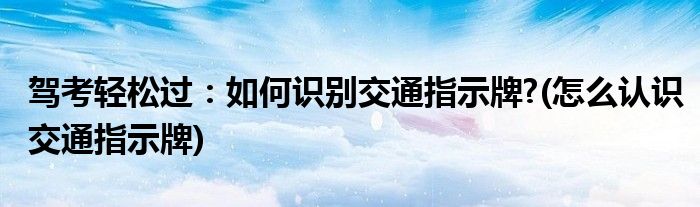 駕考輕松過：如何識別交通指示牌?(怎么認(rèn)識交通指示牌)