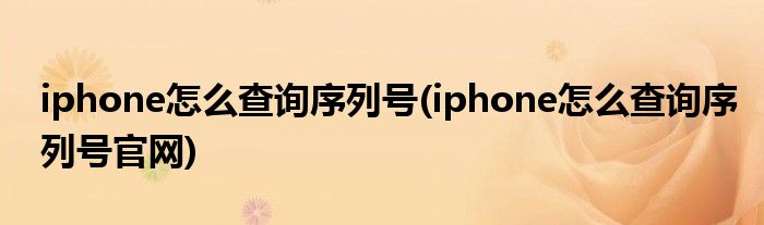 iphone怎么查詢序列號(hào)(iphone怎么查詢序列號(hào)官網(wǎng))