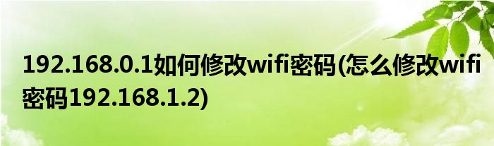 192.168.0.1如何修改wifi密碼(怎么修改wifi密碼192.168.1.2)