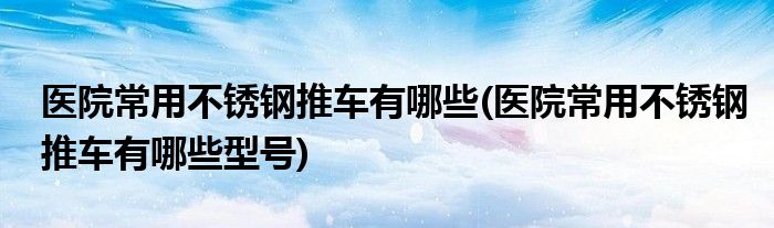 醫(yī)院常用不銹鋼推車有哪些(醫(yī)院常用不銹鋼推車有哪些型號)