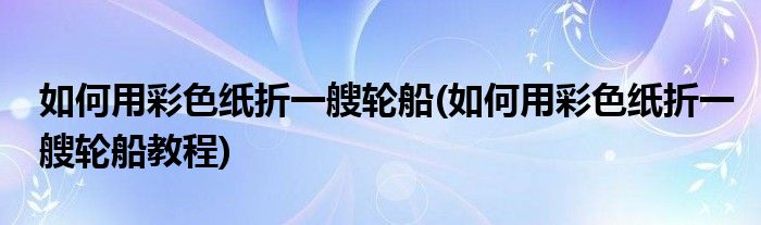 如何用彩色紙折一艘輪船(如何用彩色紙折一艘輪船教程)