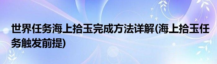 世界任務(wù)海上拾玉完成方法詳解(海上拾玉任務(wù)觸發(fā)前提)