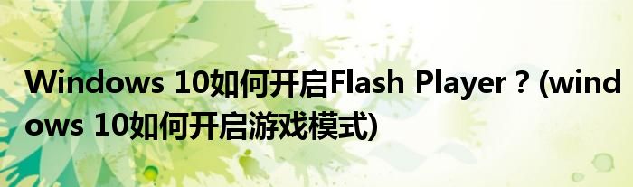 Windows 10如何開啟Flash Player？(windows 10如何開啟游戲模式)