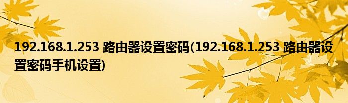 192.168.1.253 路由器設(shè)置密碼(192.168.1.253 路由器設(shè)置密碼手機(jī)設(shè)置)