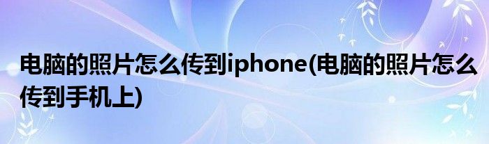 電腦的照片怎么傳到iphone(電腦的照片怎么傳到手機上)