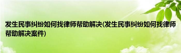 發(fā)生民事糾紛如何找律師幫助解決(發(fā)生民事糾紛如何找律師幫助解決案件)