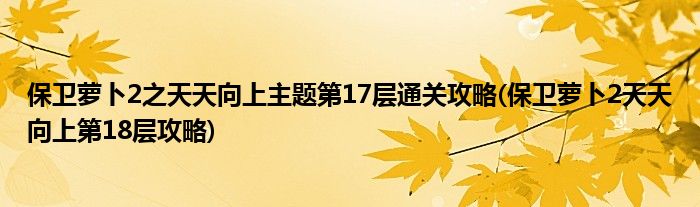 保衛(wèi)蘿卜2之天天向上主題第17層通關(guān)攻略(保衛(wèi)蘿卜2天天向上第18層攻略)