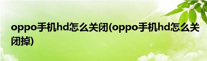 oppo手機hd怎么關(guān)閉(oppo手機hd怎么關(guān)閉掉)