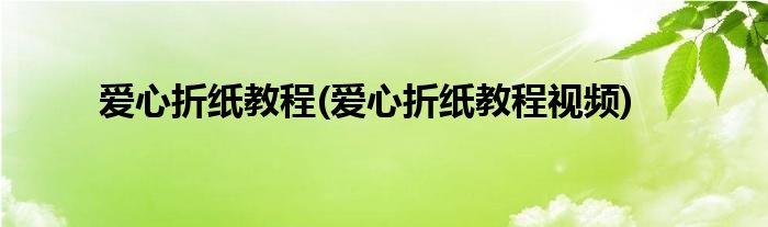 愛心折紙教程(愛心折紙教程視頻)