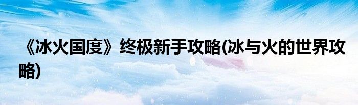 《冰火國(guó)度》終極新手攻略(冰與火的世界攻略)