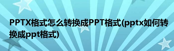 PPTX格式怎么轉(zhuǎn)換成PPT格式(pptx如何轉(zhuǎn)換成ppt格式)