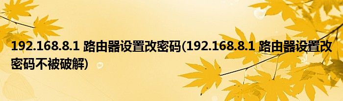 192.168.8.1 路由器設(shè)置改密碼(192.168.8.1 路由器設(shè)置改密碼不被破解)