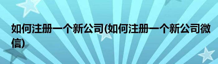 如何注冊(cè)一個(gè)新公司(如何注冊(cè)一個(gè)新公司微信)