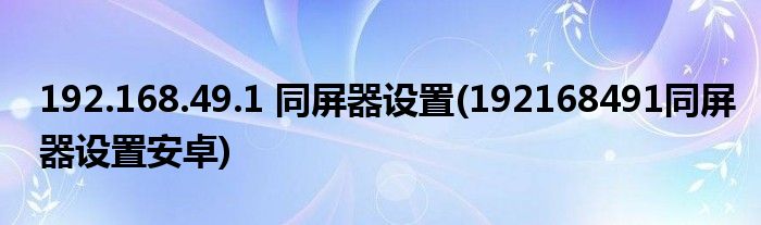 192.168.49.1 同屏器設(shè)置(192168491同屏器設(shè)置安卓)