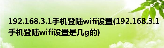 192.168.3.1手機(jī)登陸wifi設(shè)置(192.168.3.1手機(jī)登陸wifi設(shè)置是幾g的)