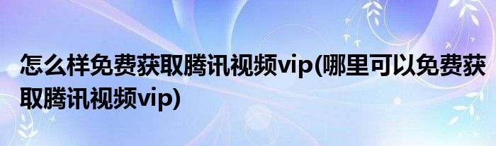 怎么樣免費(fèi)獲取騰訊視頻vip(哪里可以免費(fèi)獲取騰訊視頻vip)