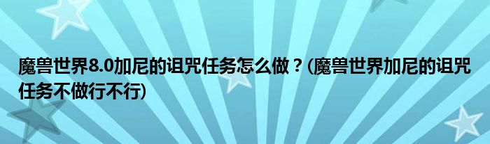 魔獸世界8.0加尼的詛咒任務(wù)怎么做？(魔獸世界加尼的詛咒任務(wù)不做行不行)