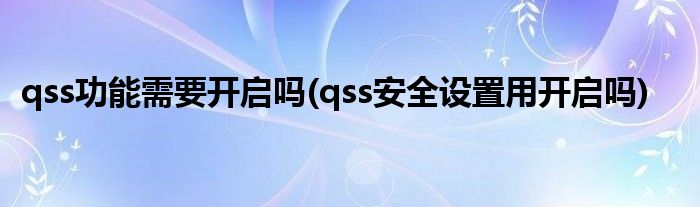 qss功能需要開啟嗎(qss安全設(shè)置用開啟嗎)