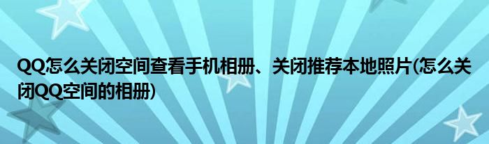 QQ怎么關(guān)閉空間查看手機(jī)相冊(cè)、關(guān)閉推薦本地照片(怎么關(guān)閉QQ空間的相冊(cè))