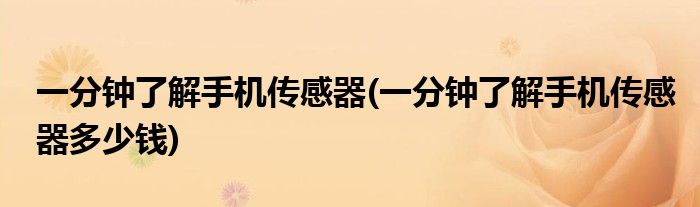 一分鐘了解手機傳感器(一分鐘了解手機傳感器多少錢)